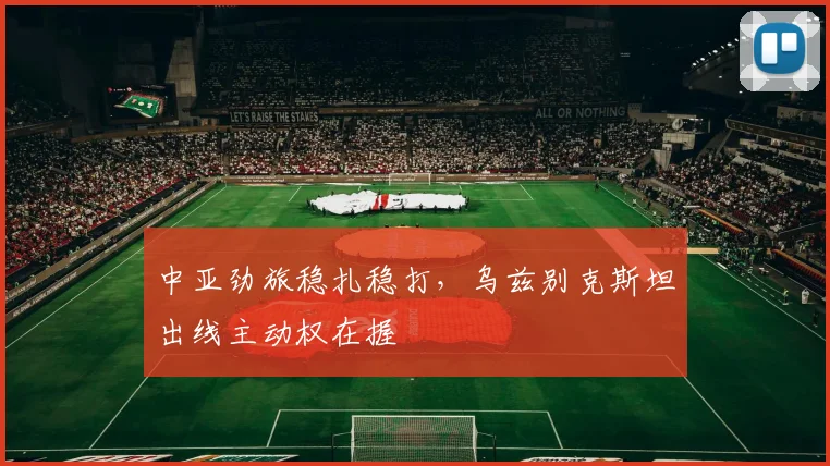 中亚劲旅稳扎稳打，乌兹别克斯坦出线主动权在握