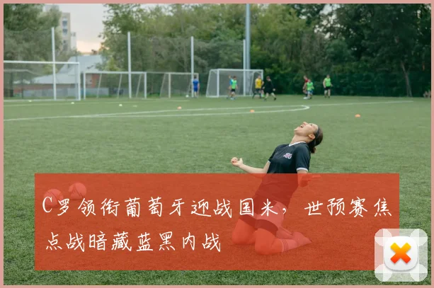 C罗领衔葡萄牙迎战国米，世预赛焦点战暗藏蓝黑内战