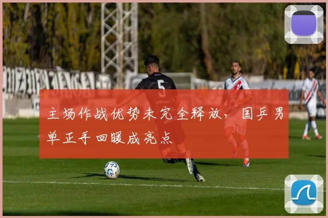 主场作战优势未完全释放，国乒男单正手回暖成亮点