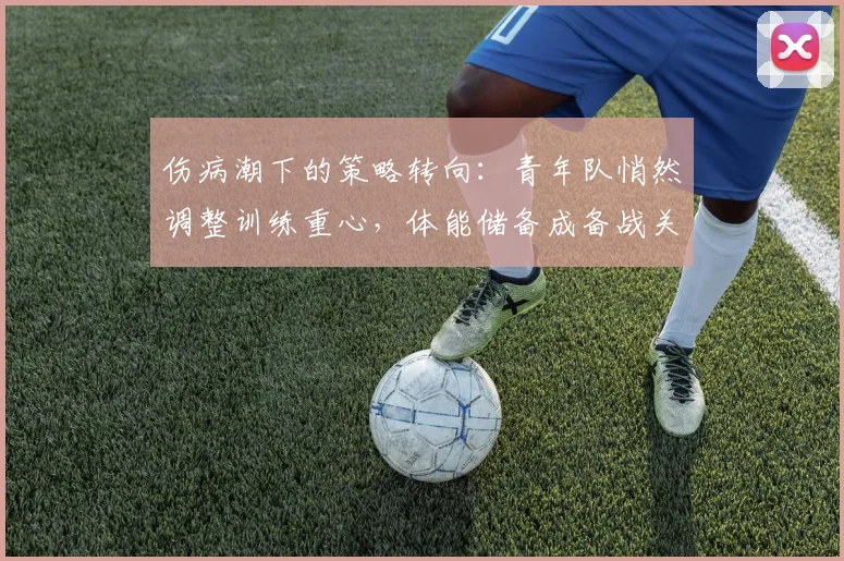 伤病潮下的策略转向：青年队悄然调整训练重心，体能储备成备战关键