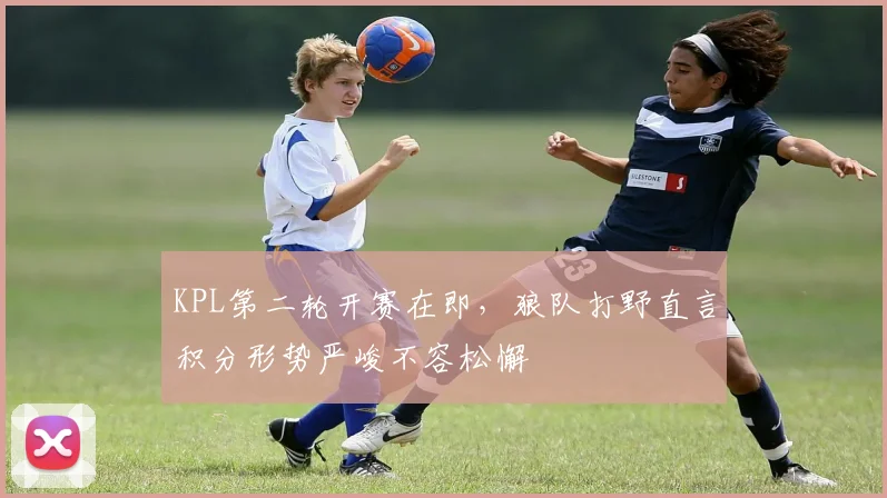 KPL第二轮开赛在即，狼队打野直言积分形势严峻不容松懈
