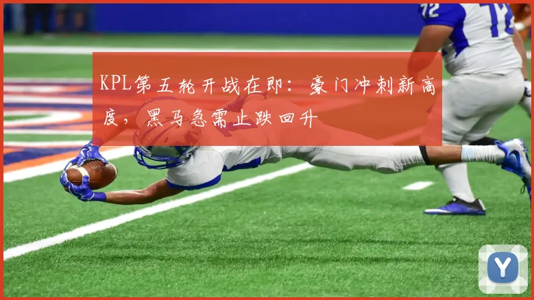 KPL第五轮开战在即：豪门冲刺新高度，黑马急需止跌回升