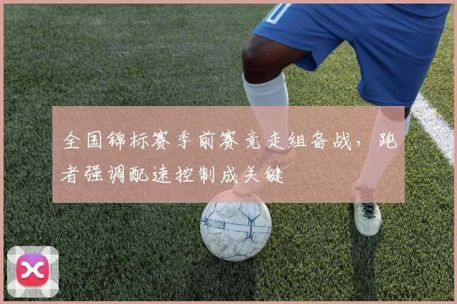 全国锦标赛季前赛竞走组备战，跑者强调配速控制成关键