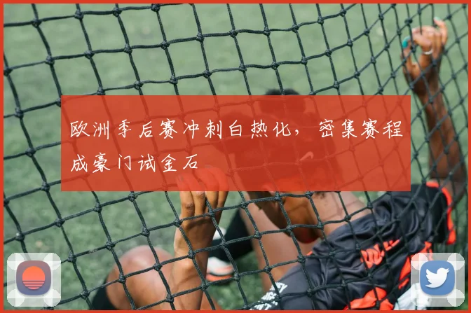 欧洲季后赛冲刺白热化，密集赛程成豪门试金石