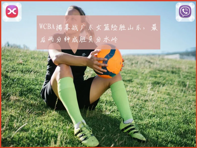 WCBA揭幕战广东女篮险胜山东，最后两分钟成胜负分水岭