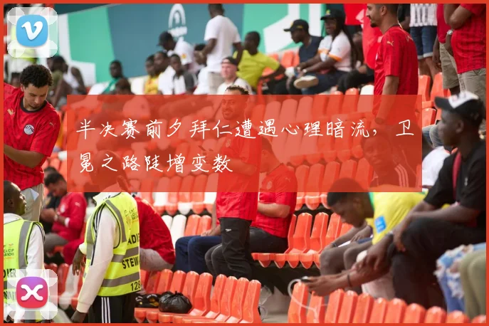 半决赛前夕拜仁遭遇心理暗流，卫冕之路陡增变数