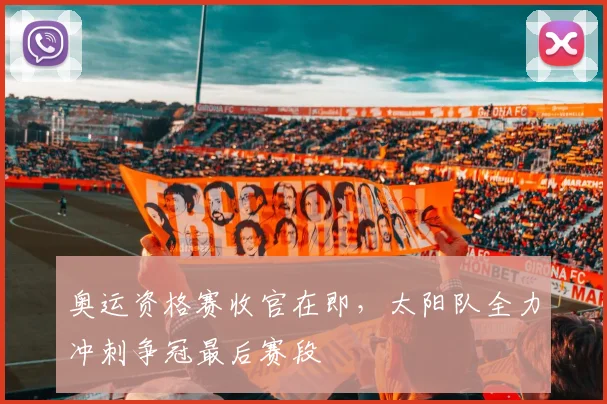 奥运资格赛收官在即，太阳队全力冲刺争冠最后赛段