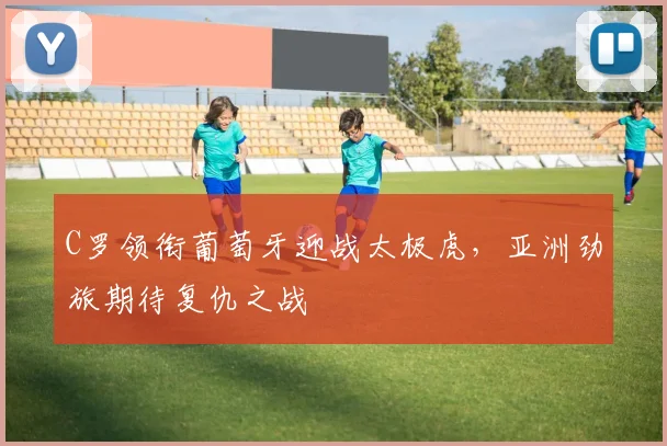 C罗领衔葡萄牙迎战太极虎，亚洲劲旅期待复仇之战
