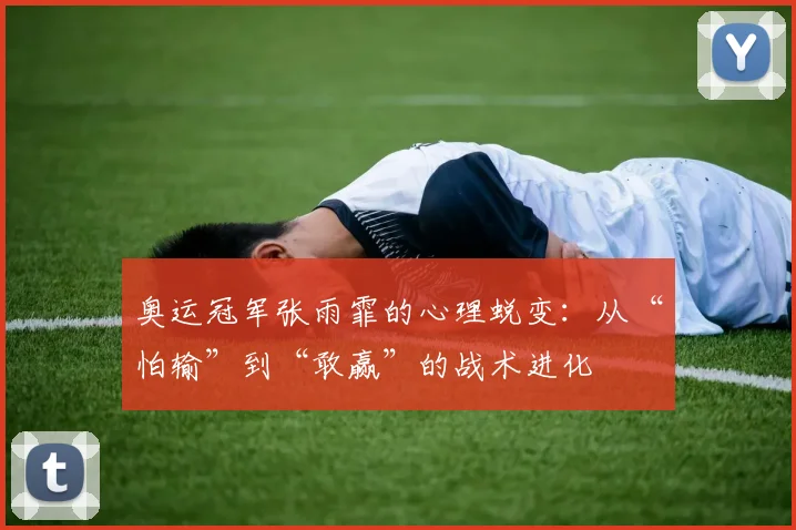 奥运冠军张雨霏的心理蜕变：从“怕输”到“敢赢”的战术进化