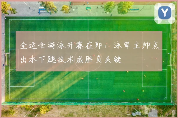 全运会游泳开赛在即，泳军主帅点出水下腿技术成胜负关键