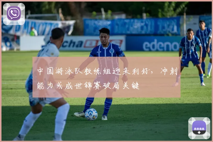 中国游泳队教练组迎来利好，冲刺能力或成世锦赛破局关键