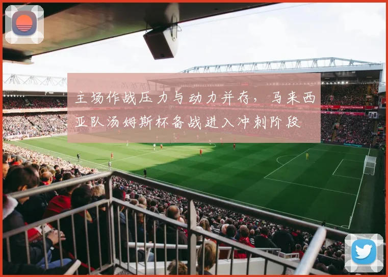 主场作战压力与动力并存，马来西亚队汤姆斯杯备战进入冲刺阶段