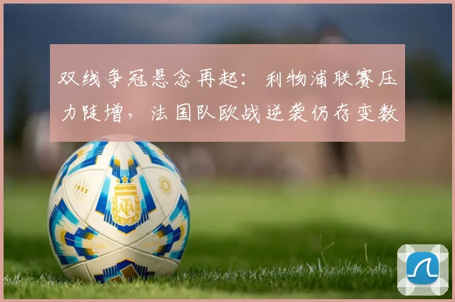 双线争冠悬念再起：利物浦联赛压力陡增，法国队欧战逆袭仍存变数