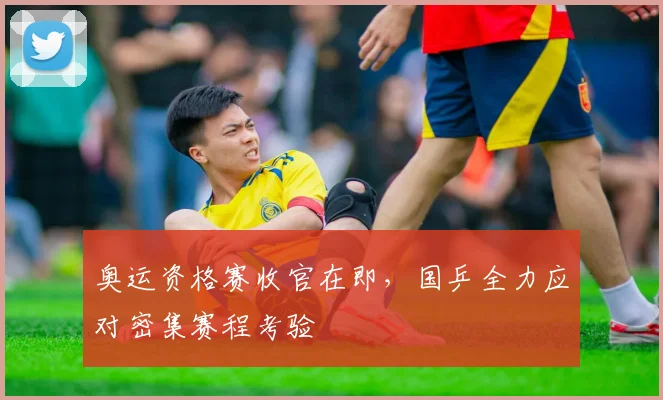 奥运资格赛收官在即，国乒全力应对密集赛程考验