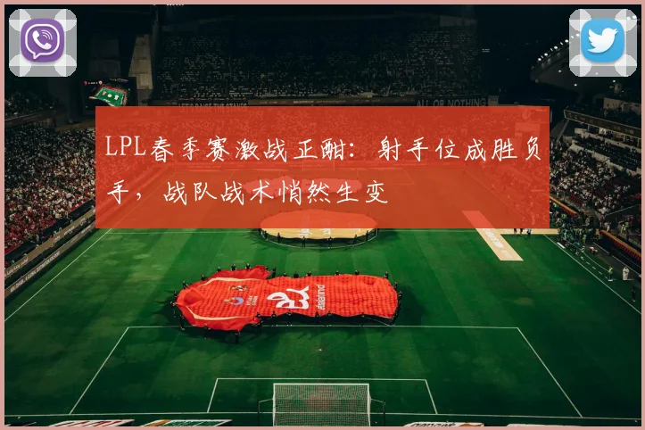 LPL春季赛激战正酣：射手位成胜负手，战队战术悄然生变