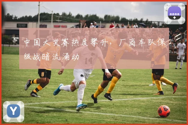 中国大奖赛热度攀升，厂商车队保级战暗流涌动
