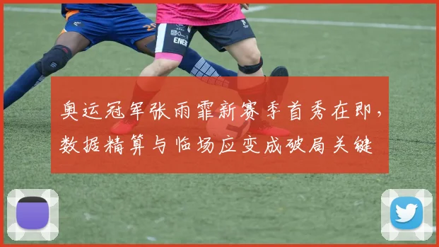 奥运冠军张雨霏新赛季首秀在即，数据精算与临场应变成破局关键