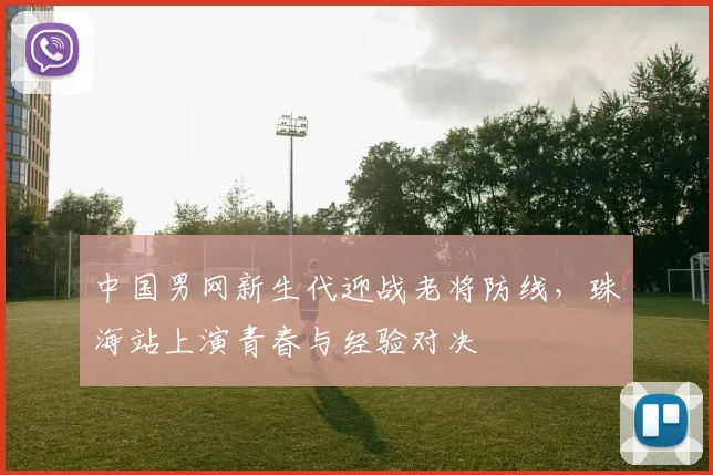 中国男网新生代迎战老将防线，珠海站上演青春与经验对决
