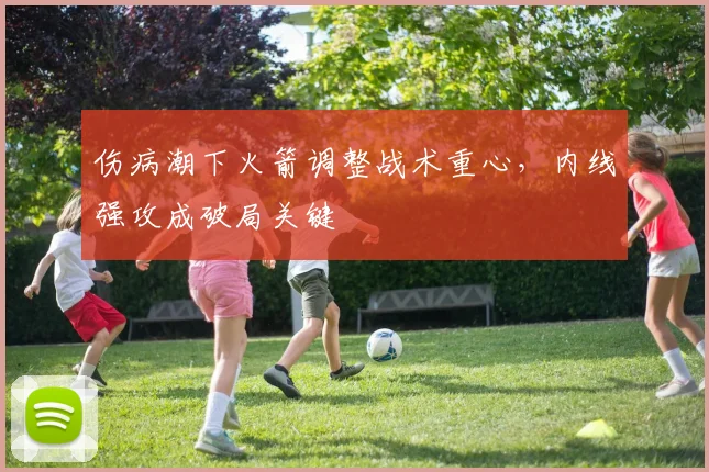 伤病潮下火箭调整战术重心，内线强攻成破局关键