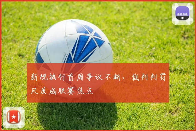 新规执行首周争议不断，裁判判罚尺度成联赛焦点