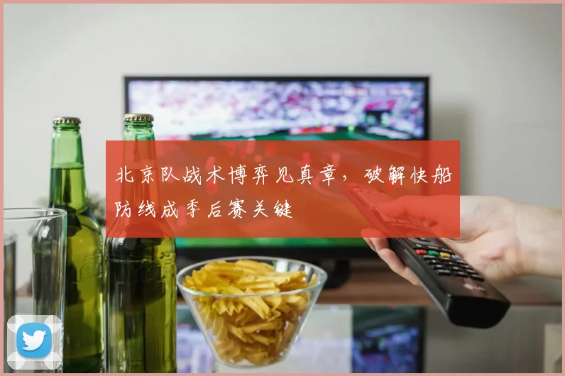 北京队战术博弈见真章，破解快船防线成季后赛关键