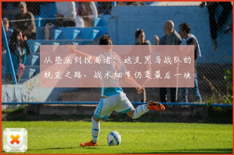 从垫底到搅局者：这支黑马战队的蜕变之路，战术细节仍是最后一块拼图