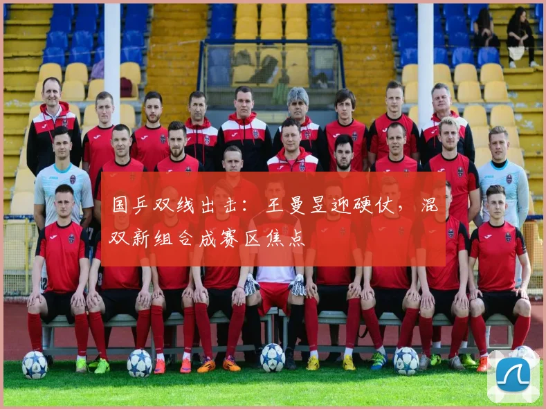国乒双线出击：王曼昱迎硬仗，混双新组合成赛区焦点