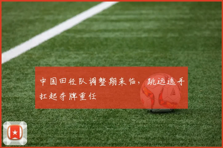 中国田径队调整期来临，跳远选手扛起夺牌重任