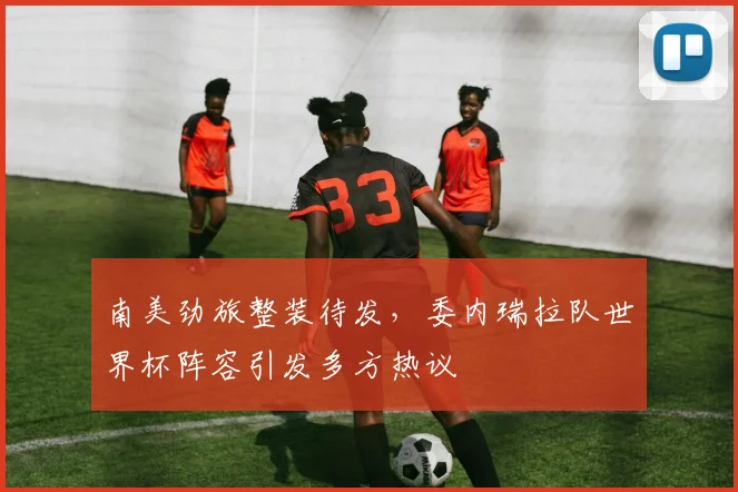 南美劲旅整装待发，委内瑞拉队世界杯阵容引发多方热议