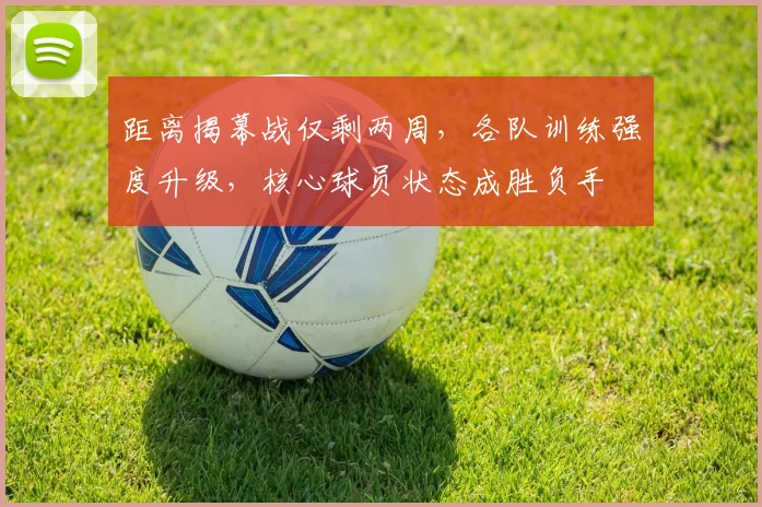 距离揭幕战仅剩两周，各队训练强度升级，核心球员状态成胜负手