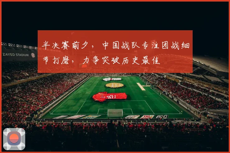 半决赛前夕，中国战队专注团战细节打磨，力争突破历史最佳