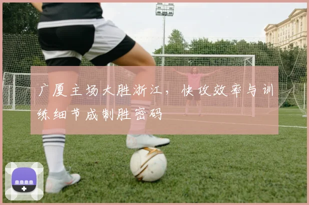 广厦主场大胜浙江，快攻效率与训练细节成制胜密码