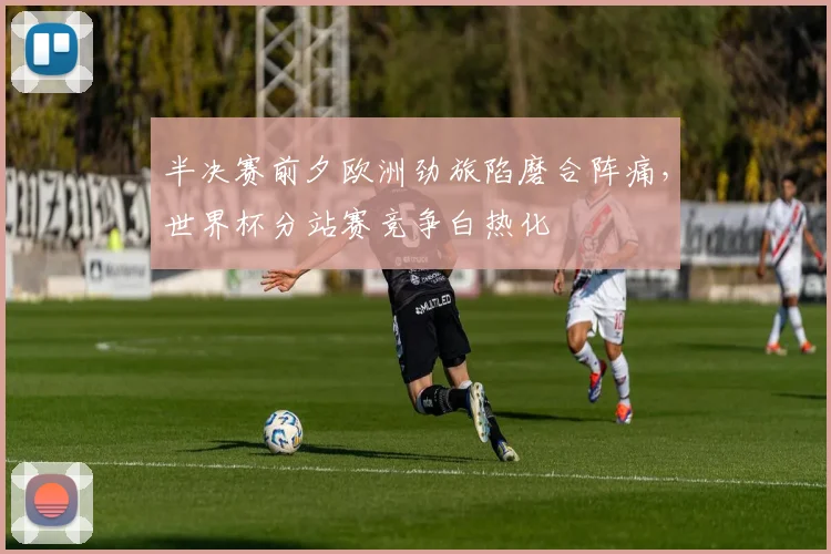 半决赛前夕欧洲劲旅陷磨合阵痛，世界杯分站赛竞争白热化