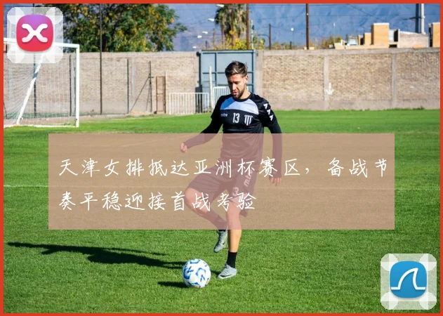 天津女排抵达亚洲杯赛区，备战节奏平稳迎接首战考验