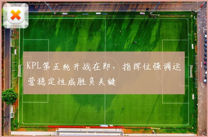 KPL第五轮开战在即，指挥位强调运营稳定性成胜负关键