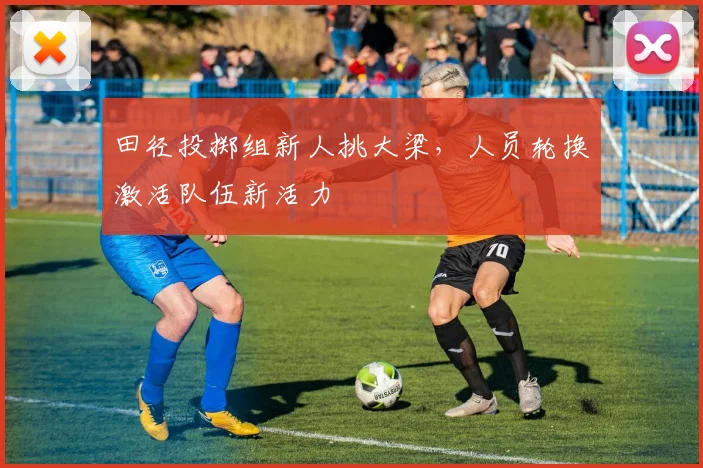 田径投掷组新人挑大梁，人员轮换激活队伍新活力