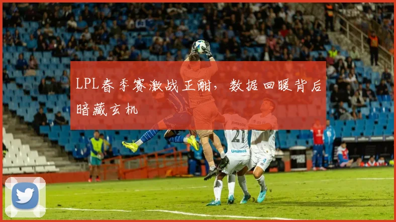 LPL春季赛激战正酣，数据回暖背后暗藏玄机