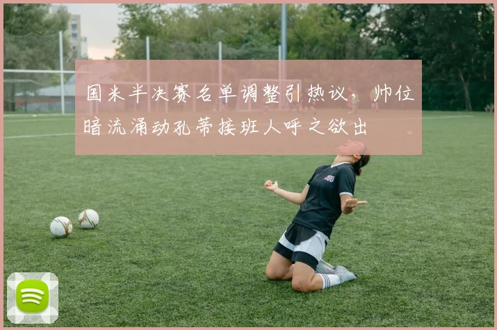 国米半决赛名单调整引热议，帅位暗流涌动孔蒂接班人呼之欲出